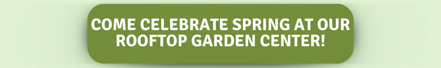 Come Celebrate Spring at Our Rooftop Garden Center!