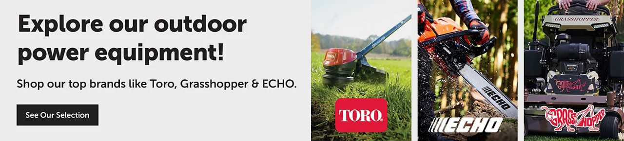 Explore our outdoor power equipment! Toro, Echo, Grasshopper. See our selection.