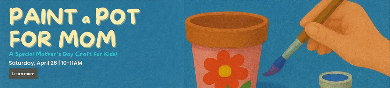 Paint a Pot for Mom. A special Mother's Day craft for kids. Saturday, April 26. 10-11AM.