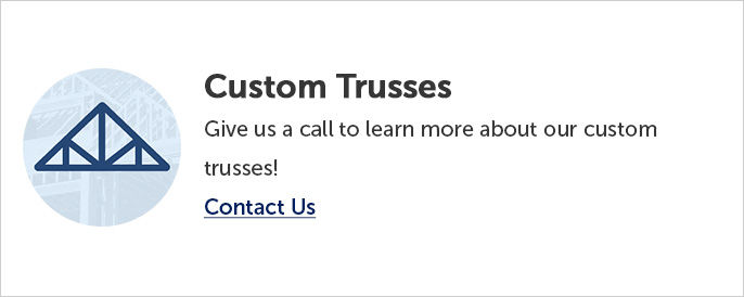 Give us a call to learn more about our custom trusses!