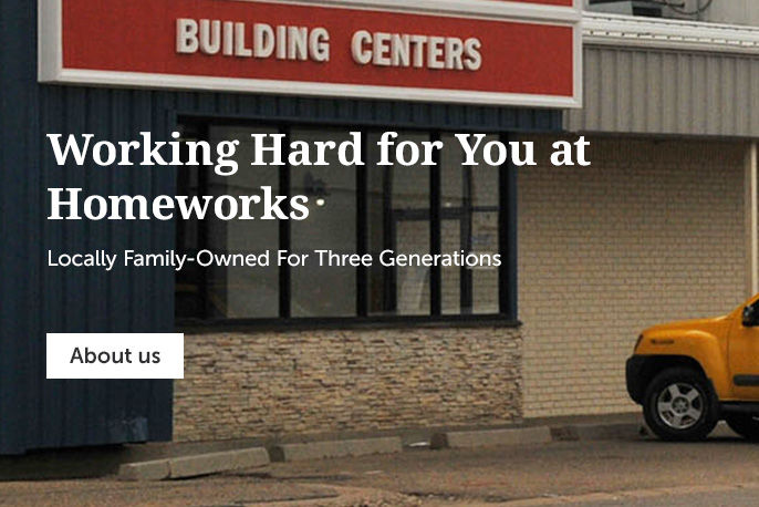 Working Hard for You at Homeworks. Locally Family-Owned For Three Generations.