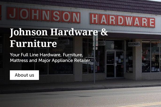 Johnson hardware & furniture Your full line hardware, furniture, mattress and major appliance retailer.