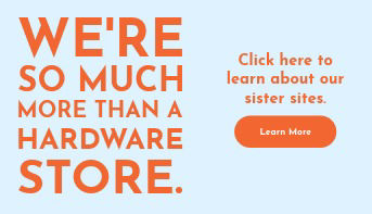 We're so much more than a hardware store. Click to learn more about our sister sites.