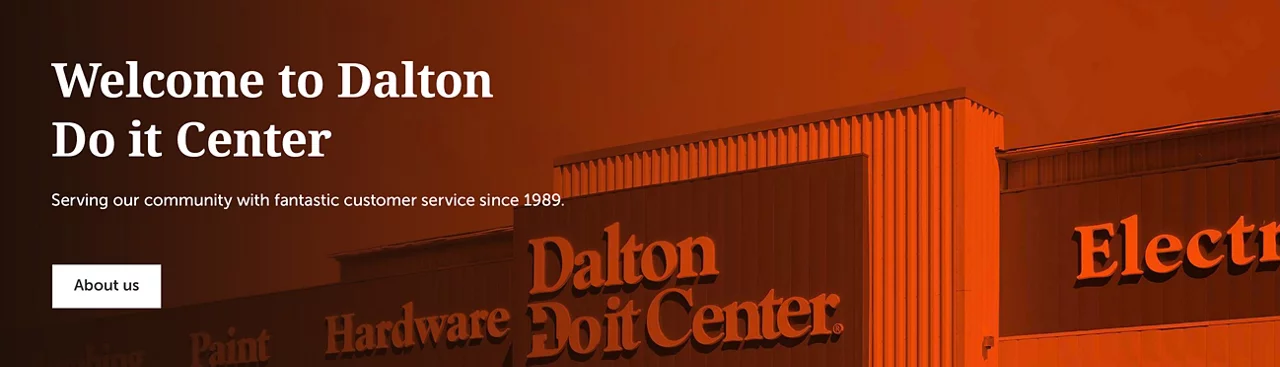 Welcome to Dalton Do it Center Serving our community with fantastic customer service since 1989.