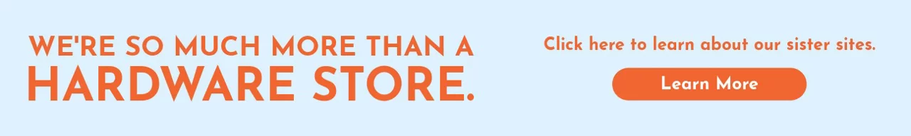 We're so much more than a hardware store. Click to learn more about our sister sites.